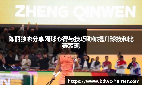 陈丽独家分享网球心得与技巧助你提升球技和比赛表现