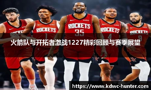 火箭队与开拓者激战1227精彩回顾与赛季展望