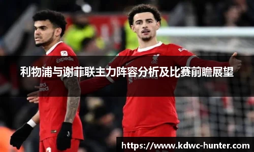 利物浦与谢菲联主力阵容分析及比赛前瞻展望