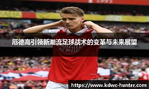厄德高引领新潮流足球战术的变革与未来展望