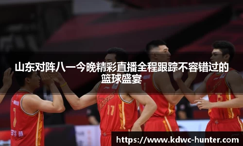 山东对阵八一今晚精彩直播全程跟踪不容错过的篮球盛宴