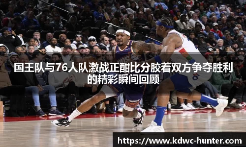 国王队与76人队激战正酣比分胶着双方争夺胜利的精彩瞬间回顾